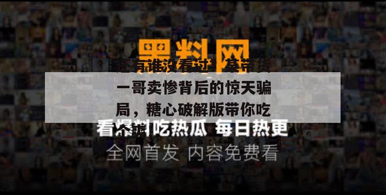还有谁没看过？某带货一哥卖惨背后的惊天骗局，糖心破解版带你吃个爽！