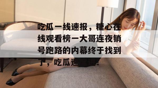 吃瓜一线速报，糖心在线观看榜一大哥连夜销号跑路的内幕终于找到了，吃瓜速度进！